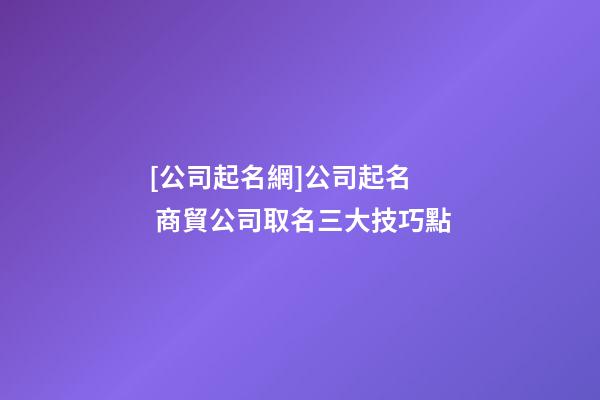 [公司起名網]公司起名  商貿公司取名三大技巧點-第1張-公司起名-玄機派